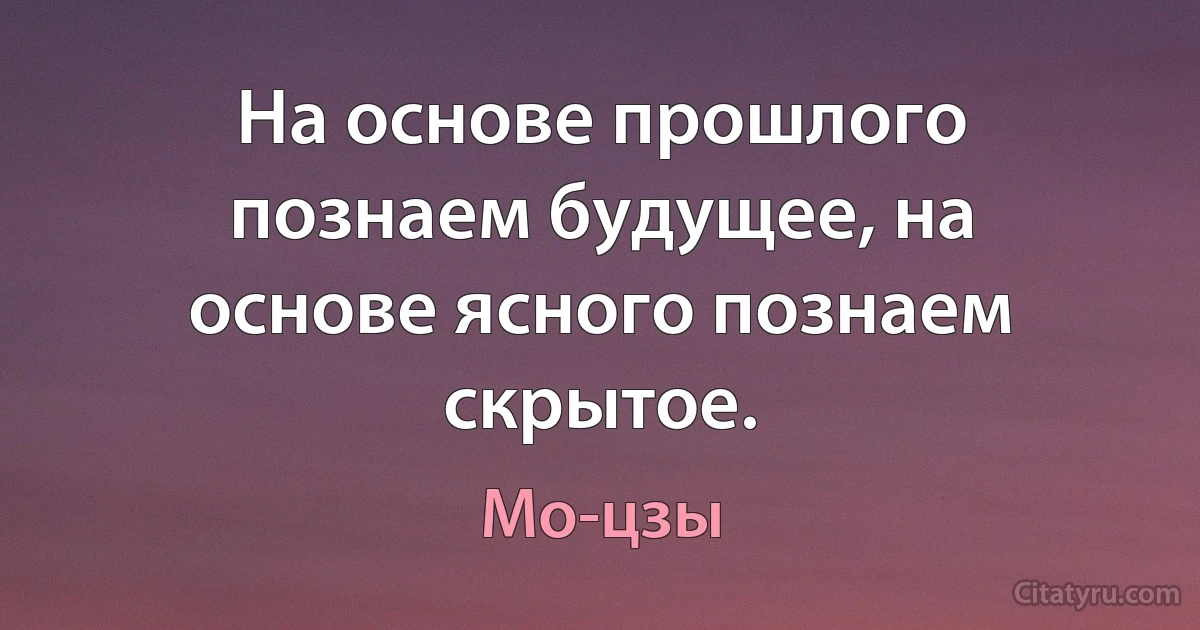 На основе прошлого познаем будущее, на основе ясного познаем скрытое. (Мо-цзы)