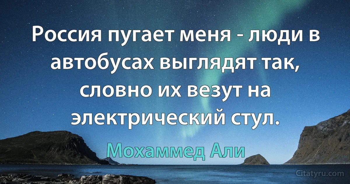 Россия пугает меня - люди в автобусах выглядят так, словно их везут на электрический стул. (Мохаммед Али)