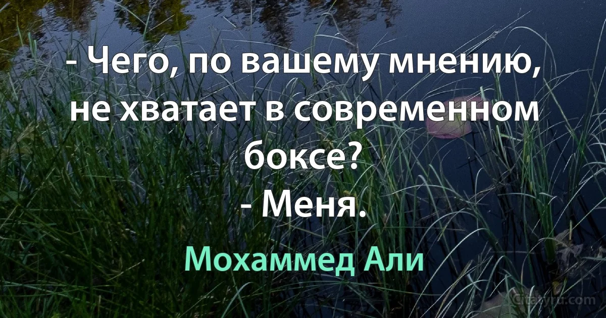 - Чего, по вашему мнению, не хватает в современном боксе?
- Меня. (Мохаммед Али)