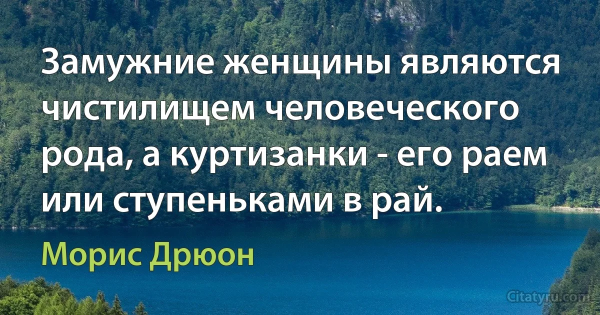 Замужние женщины являются чистилищем человеческого рода, а куртизанки - его раем или ступеньками в рай. (Морис Дрюон)