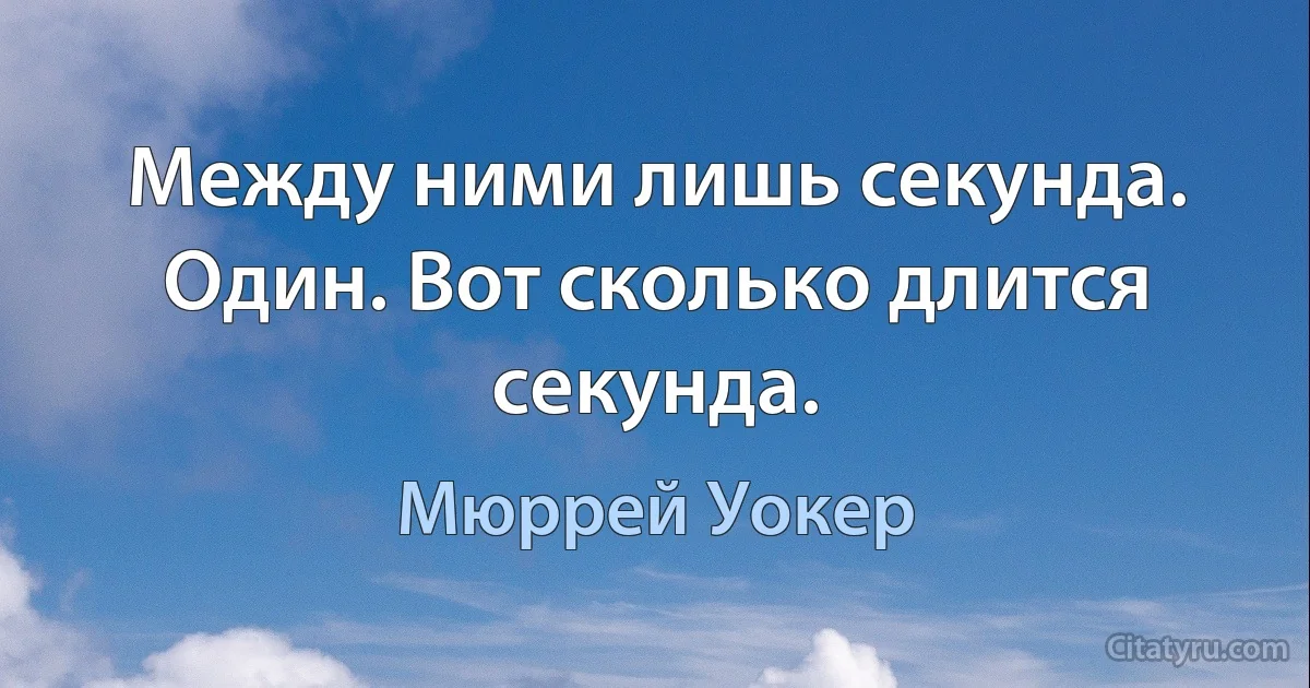 Между ними лишь секунда. Один. Вот сколько длится секунда. (Мюррей Уокер)