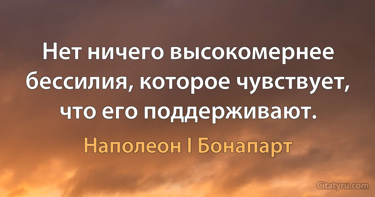 Нет ничего высокомернее бессилия, которое чувствует, что его поддерживают. (Наполеон I Бонапарт)