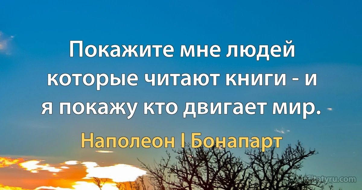 Покажите мне людей которые читают книги - и я покажу кто двигает мир. (Наполеон I Бонапарт)