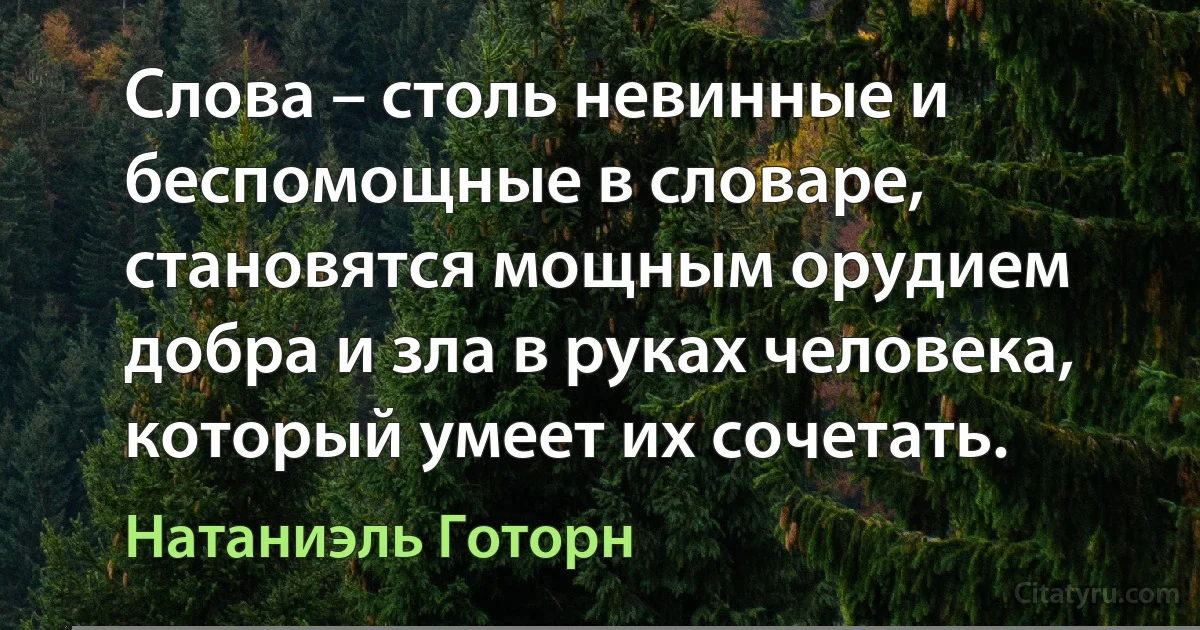 Слова – столь невинные и беспомощные в словаре, становятся мощным орудием добра и зла в руках человека, который умеет их сочетать. (Натаниэль Готорн)