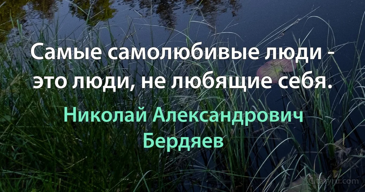 Самые самолюбивые люди - это люди, не любящие себя. (Николай Александрович Бердяев)