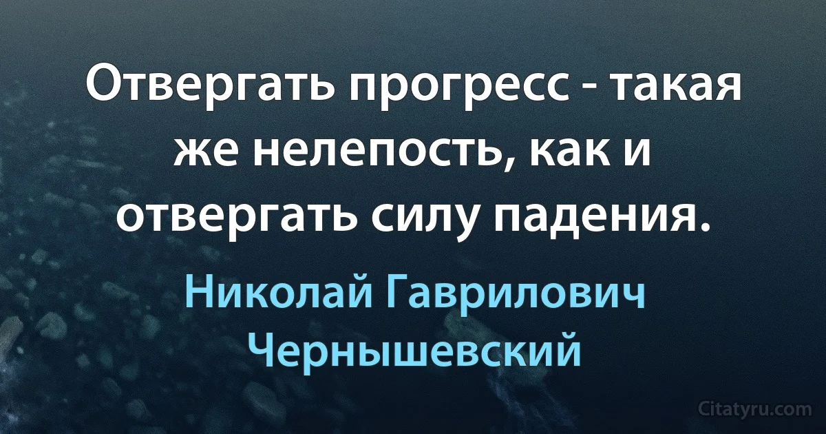 Отвергать прогресс - такая же нелепость, как и отвергать силу падения. (Николай Гаврилович Чернышевский)