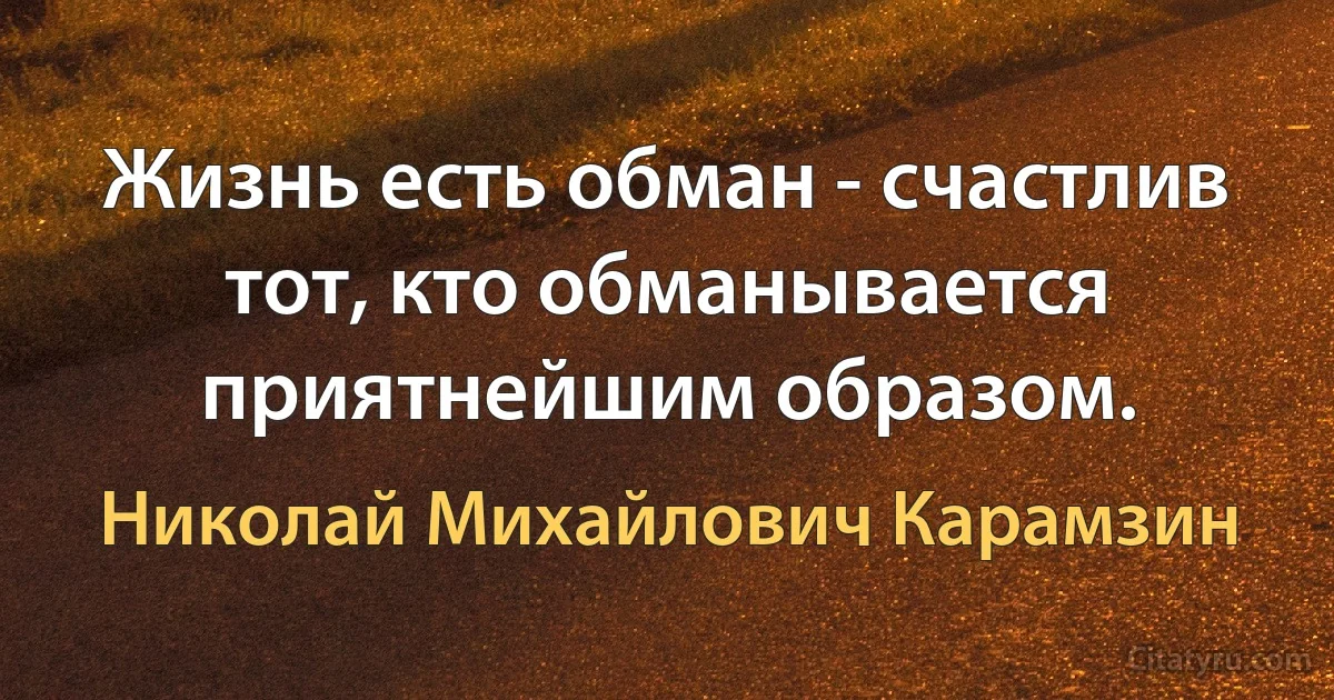 Жизнь есть обман - счастлив тот, кто обманывается приятнейшим образом. (Николай Михайлович Карамзин)