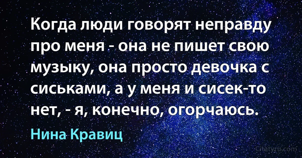 Когда люди говорят неправду про меня - она не пишет свою музыку, она просто девочка с сиськами, а у меня и сисек-то нет, - я, конечно, огорчаюсь. (Нина Кравиц)