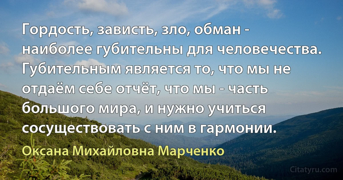 Гордость, зависть, зло, обман - наиболее губительны для человечества. Губительным является то, что мы не отдаём себе отчёт, что мы - часть большого мира, и нужно учиться сосуществовать с ним в гармонии. (Оксана Михайловна Марченко)