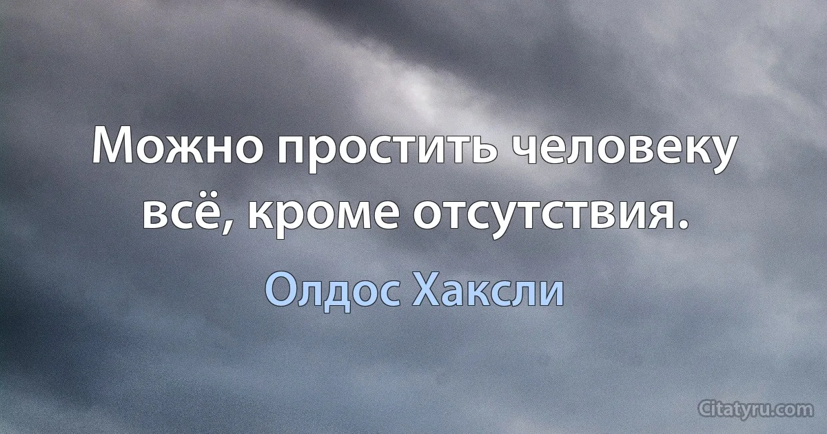 Можно простить человеку всё, кроме отсутствия. (Олдос Хаксли)