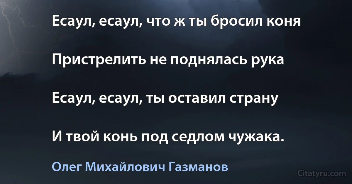 Есаул, есаул, что ж ты бросил коня

Пристрелить не поднялась рука

Есаул, есаул, ты оставил страну

И твой конь под седлом чужака. (Олег Михайлович Газманов)