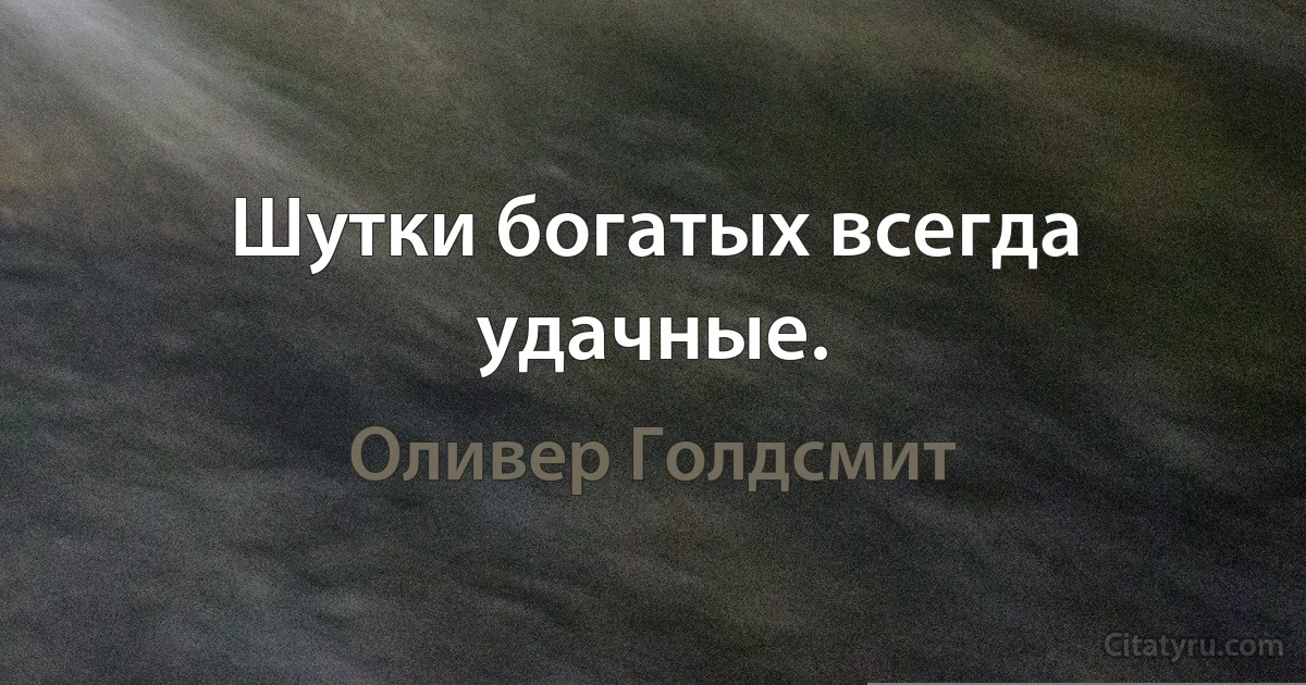 Шутки богатых всегда удачные. (Оливер Голдсмит)