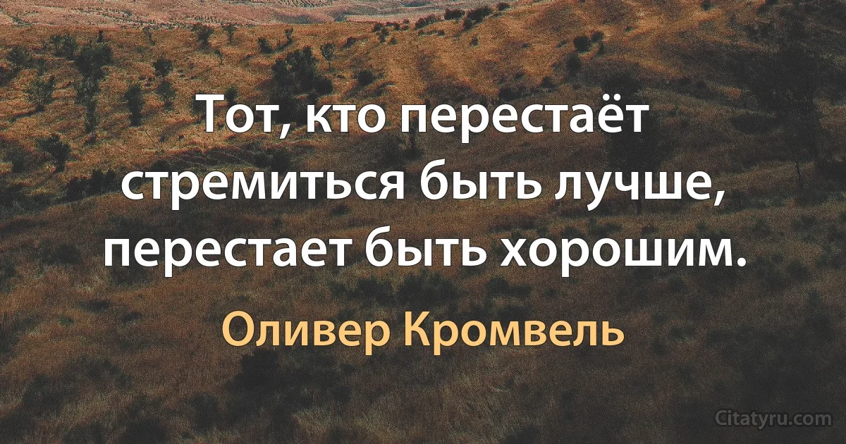 Тот, кто перестаёт стремиться быть лучше, перестает быть хорошим. (Оливер Кромвель)