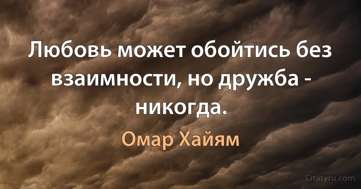 Любовь может обойтись без взаимности, но дружба - никогда. (Омар Хайям)