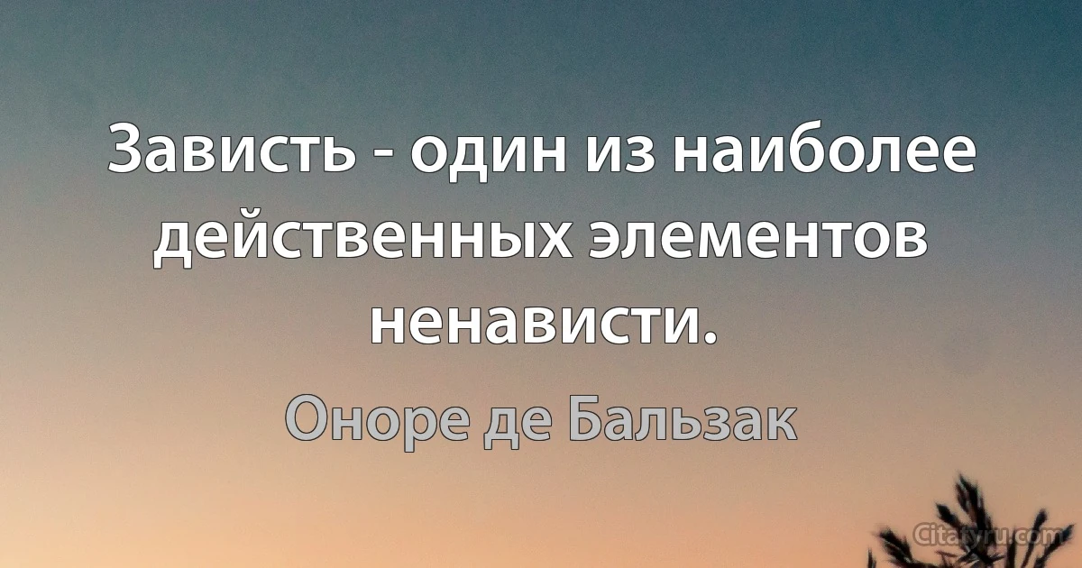 Зависть - один из наиболее действенных элементов ненависти. (Оноре де Бальзак)