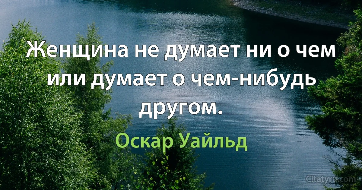 Женщина не думает ни о чем или думает о чем-нибудь другом. (Оскар Уайльд)