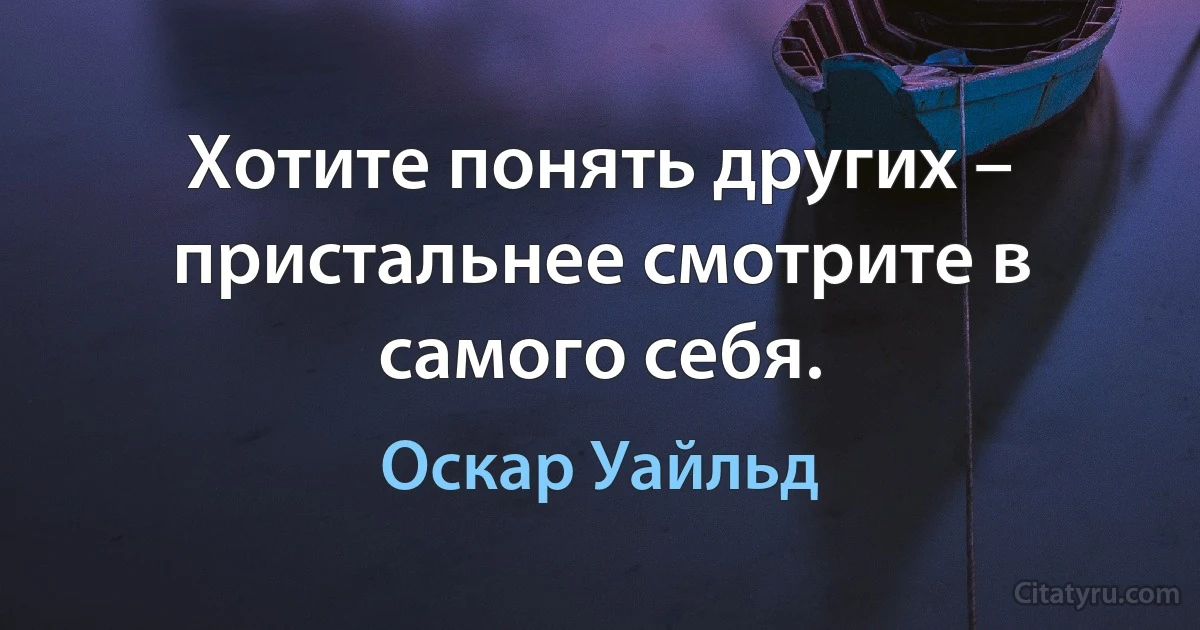 Хотите понять других – пристальнее смотрите в самого себя. (Оскар Уайльд)