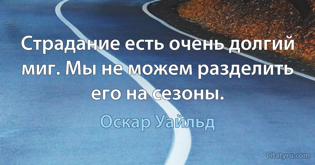 Страдание есть очень долгий миг. Мы не можем разделить его на сезоны. (Оскар Уайльд)