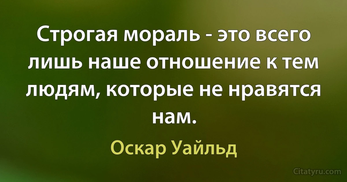 Строгая мораль - это всего лишь наше отношение к тем людям, которые не нравятся нам. (Оскар Уайльд)