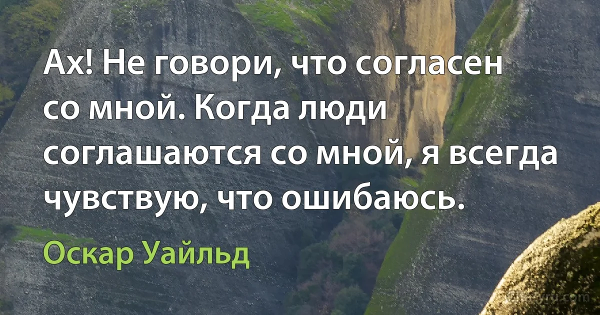 Ах! Не говори, что согласен со мной. Когда люди соглашаются со мной, я всегда чувствую, что ошибаюсь. (Оскар Уайльд)