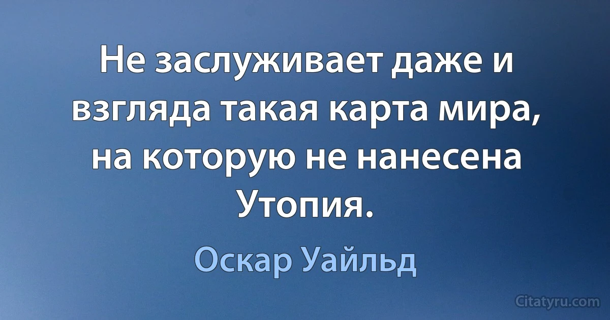 Не заслуживает даже и взгляда такая карта мира, на которую не нанесена Утопия. (Оскар Уайльд)