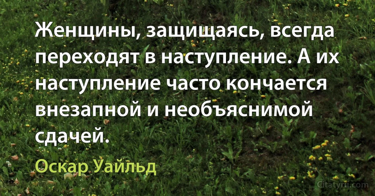 Женщины, защищаясь, всегда переходят в наступление. А их наступление часто кончается внезапной и необъяснимой сдачей. (Оскар Уайльд)