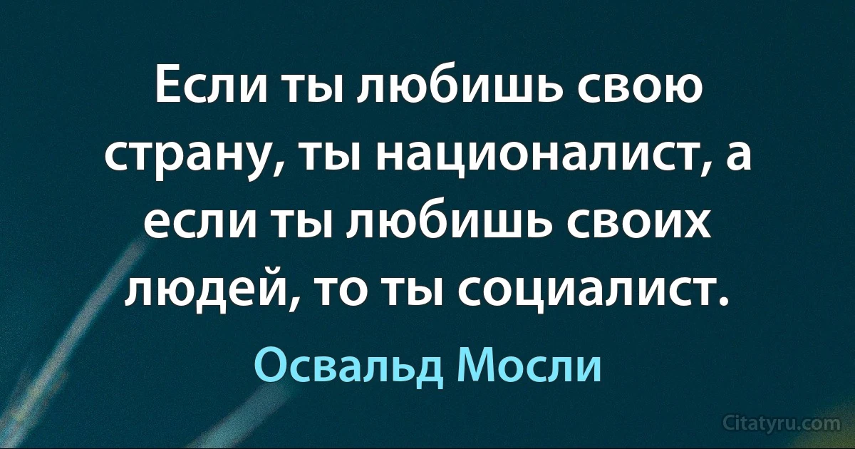 Если ты любишь свою страну, ты националист, а если ты любишь своих людей, то ты социалист. (Освальд Мосли)