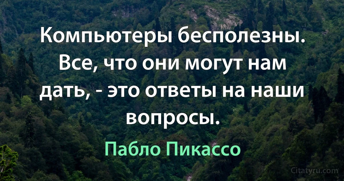 Компьютеры бесполезны. Все, что они могут нам дать, - это ответы на наши вопросы. (Пабло Пикассо)