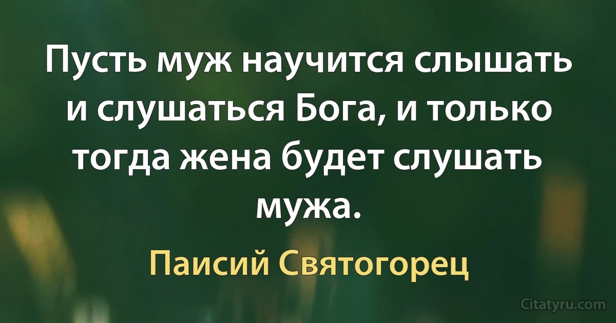 Пусть муж научится слышать и слушаться Бога, и только тогда жена будет слушать мужа. (Паисий Святогорец)