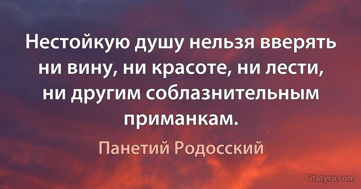 Нестойкую душу нельзя вверять ни вину, ни красоте, ни лести, ни другим соблазнительным приманкам. (Панетий Родосский)