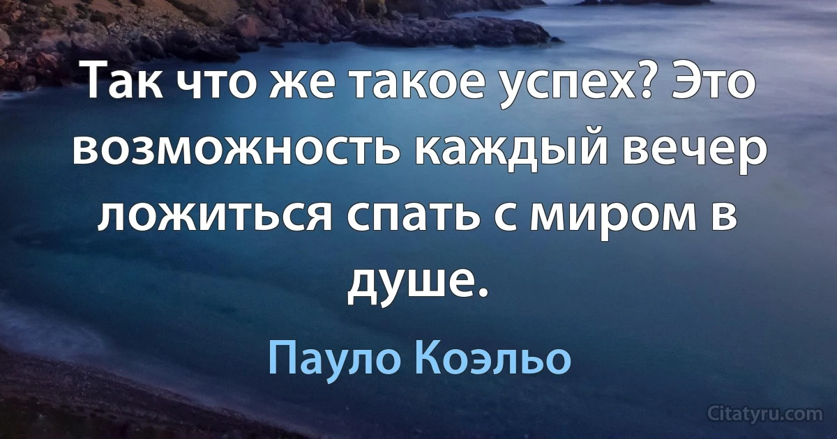 Так что же такое успех? Это возможность каждый вечер ложиться спать с миром в душе. (Пауло Коэльо)