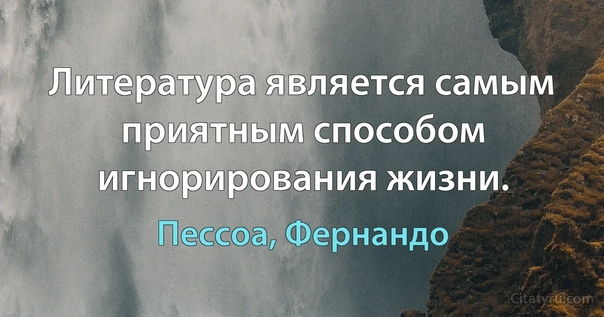 Литература является самым приятным способом игнорирования жизни. (Пессоа, Фернандо)