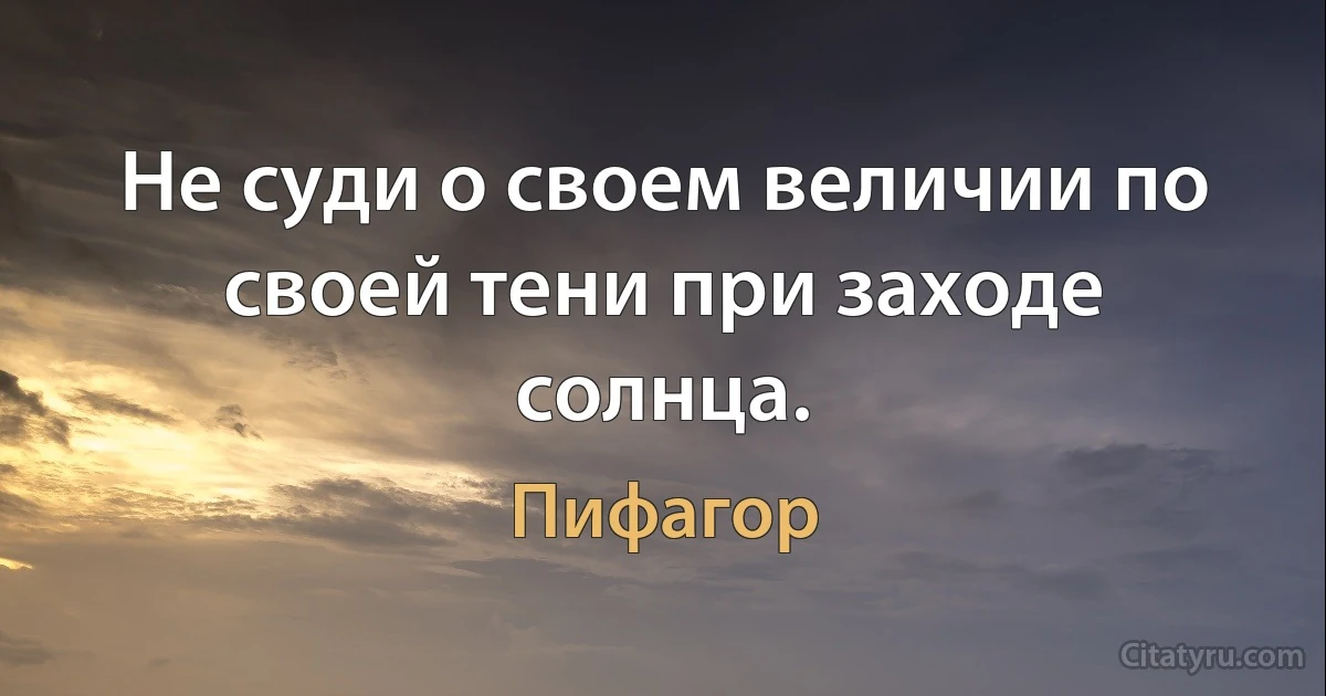 Не суди о своем величии по своей тени при заходе солнца. (Пифагор)