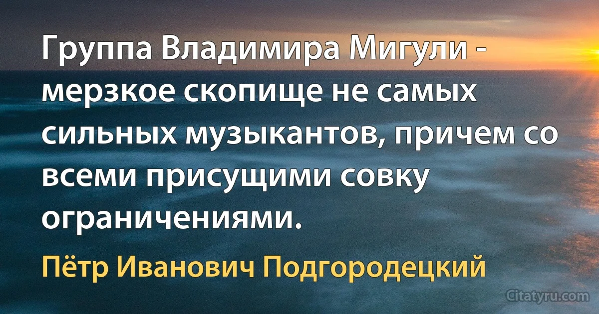 Группа Владимира Мигули - мерзкое скопище не самых сильных музыкантов, причем со всеми присущими совку ограничениями. (Пётр Иванович Подгородецкий)