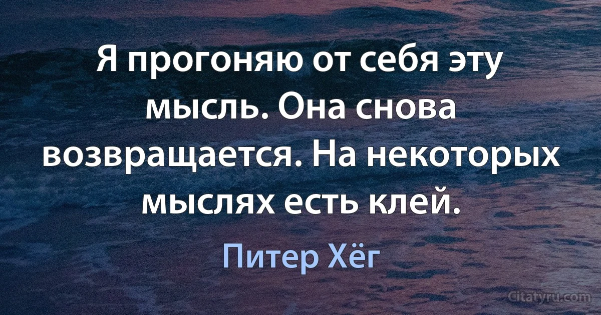 Я прогоняю от себя эту мысль. Она снова возвращается. На некоторых мыслях есть клей. (Питер Хёг)