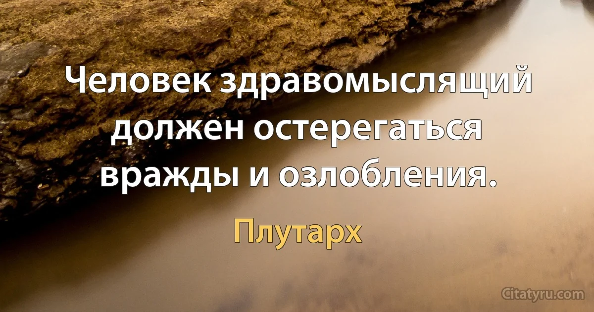 Человек здравомыслящий должен остерегаться вражды и озлобления. (Плутарх)