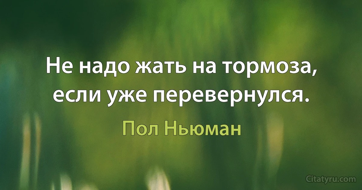 Не надо жать на тормоза, если уже перевернулся. (Пол Ньюман)