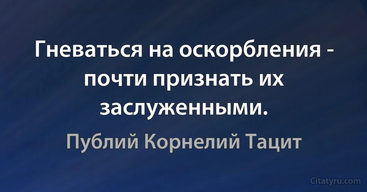 Гневаться на оскорбления - почти признать их заслуженными. (Публий Корнелий Тацит)