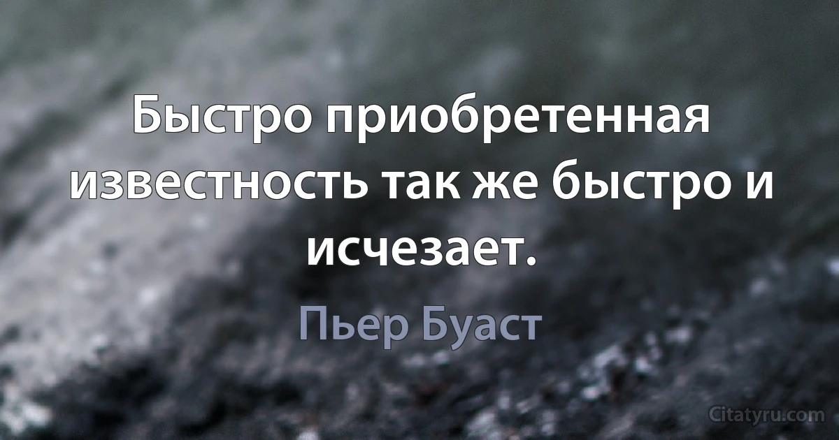 Быстро приобретенная известность так же быстро и исчезает. (Пьер Буаст)