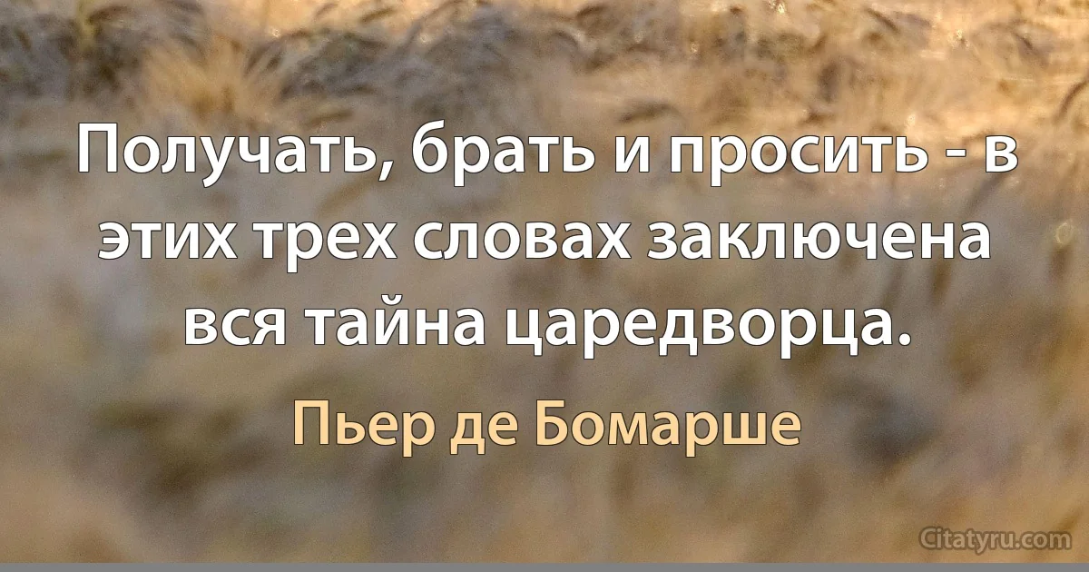 Получать, брать и просить - в этих трех словах заключена вся тайна царедворца. (Пьер де Бомарше)