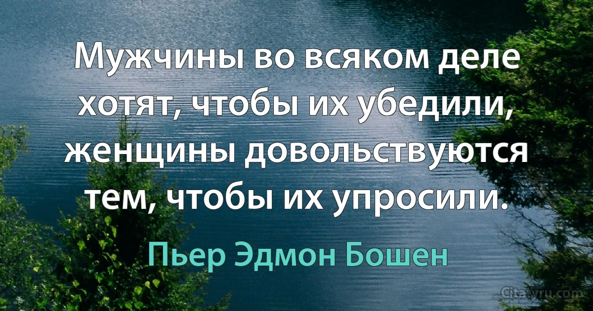 Мужчины во всяком деле хотят, чтобы их убедили, женщины довольствуются тем, чтобы их упросили. (Пьер Эдмон Бошен)