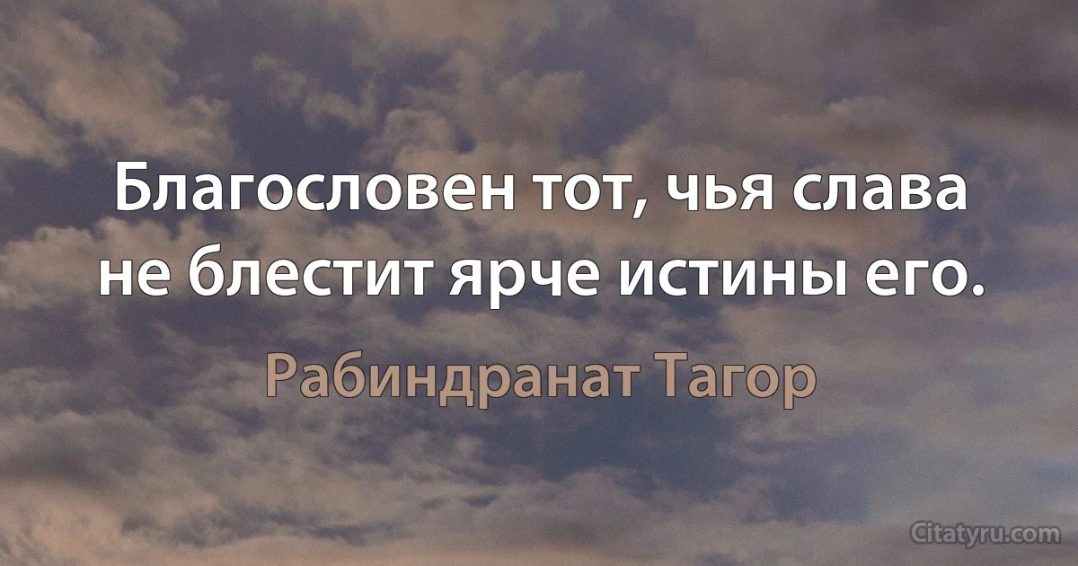 Благословен тот, чья слава не блестит ярче истины его. (Рабиндранат Тагор)