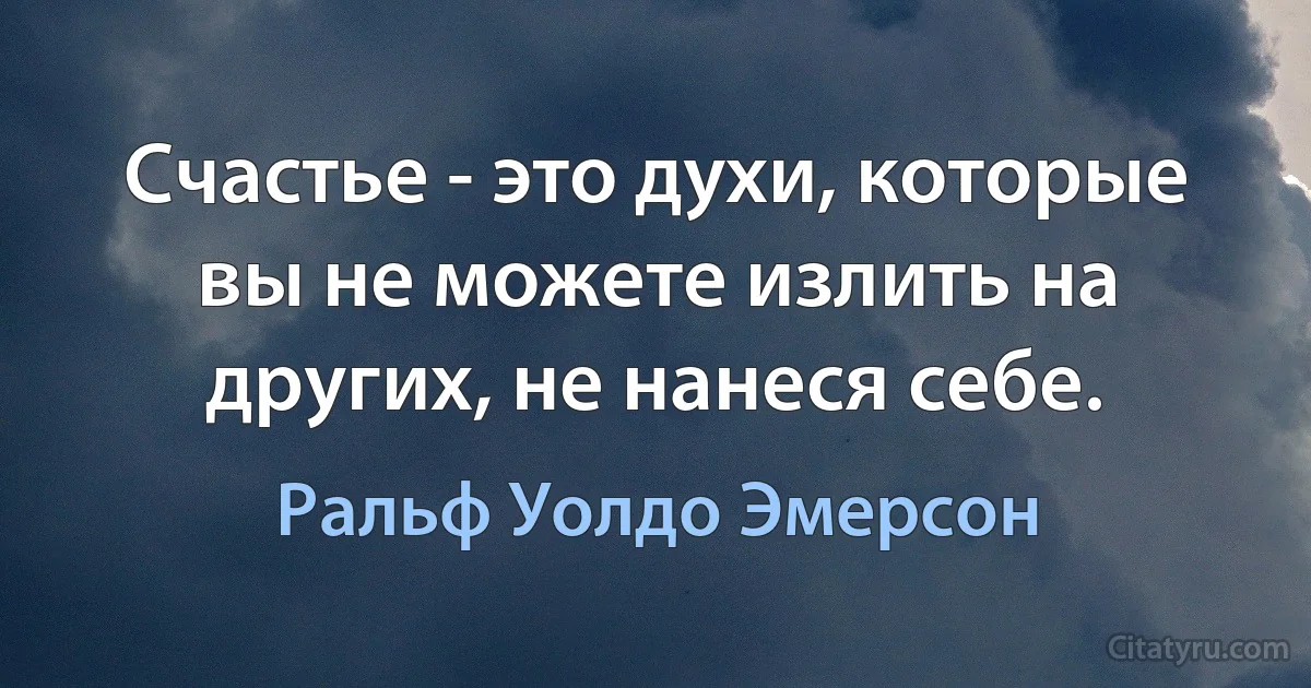 Счастье - это духи, которые вы не можете излить на других, не нанеся себе. (Ральф Уолдо Эмерсон)