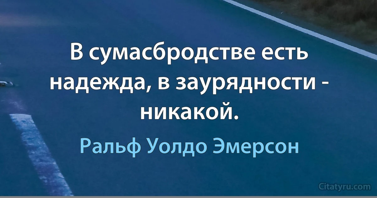 В сумасбродстве есть надежда, в заурядности - никакой. (Ральф Уолдо Эмерсон)