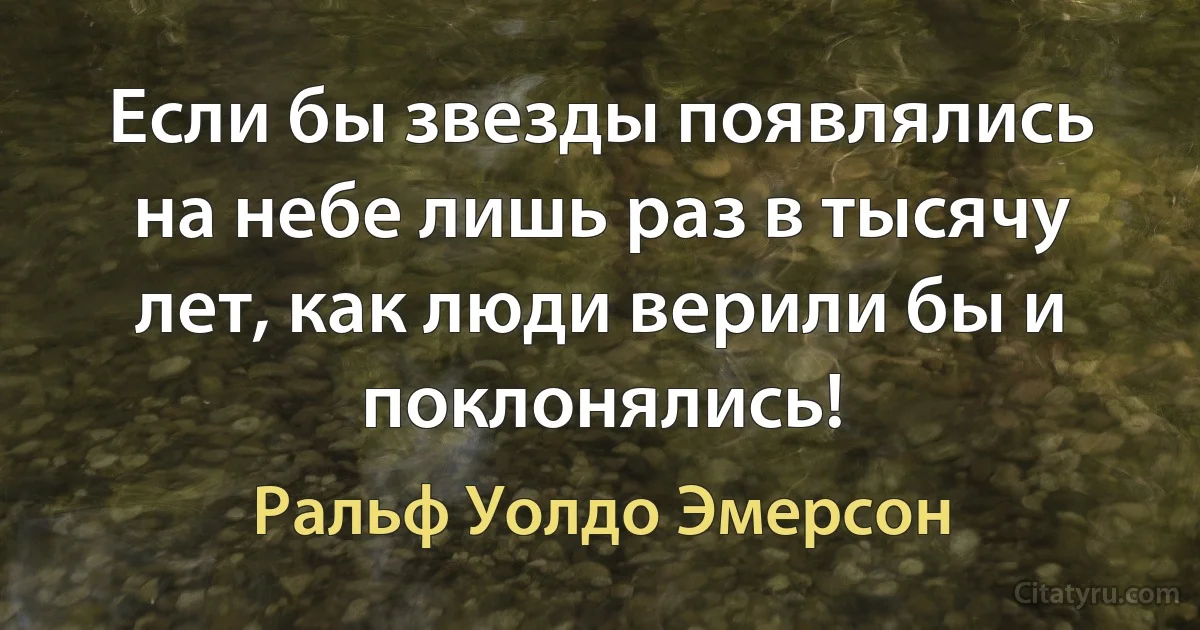 Если бы звезды появлялись на небе лишь раз в тысячу лет, как люди верили бы и поклонялись! (Ральф Уолдо Эмерсон)