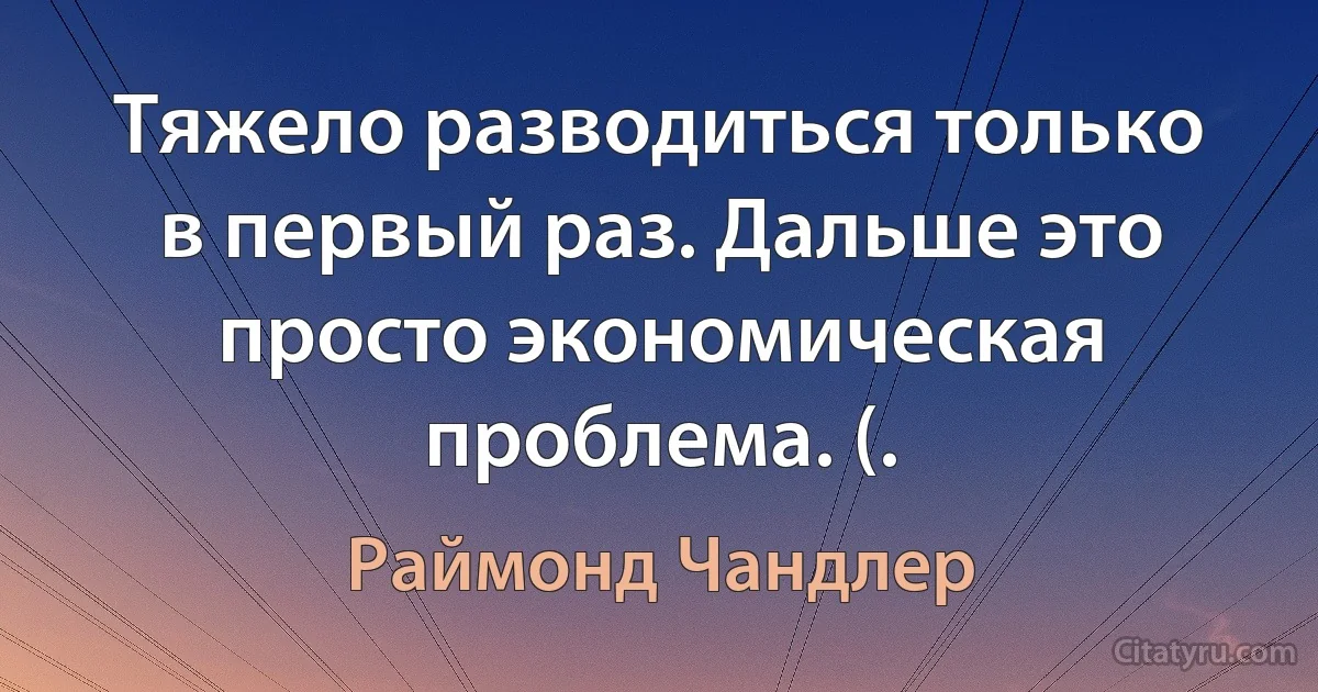 Тяжело разводиться только в первый раз. Дальше это просто экономическая проблема. (. (Раймонд Чандлер)