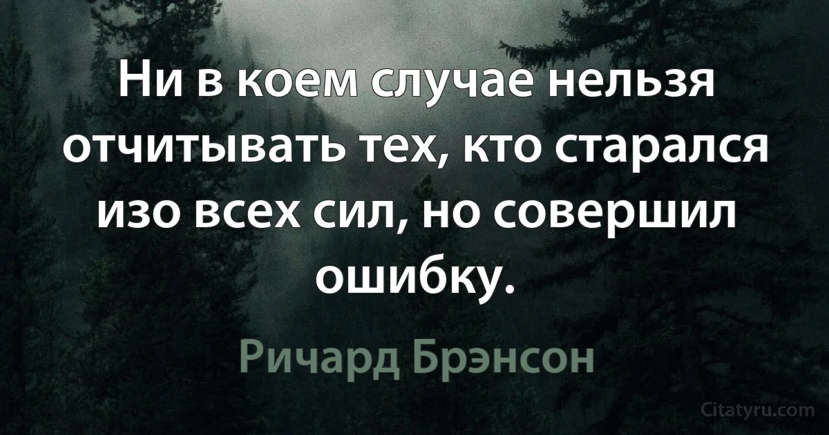 Ни в коем случае нельзя отчитывать тех, кто старался изо всех сил, но совершил ошибку. (Ричард Брэнсон)