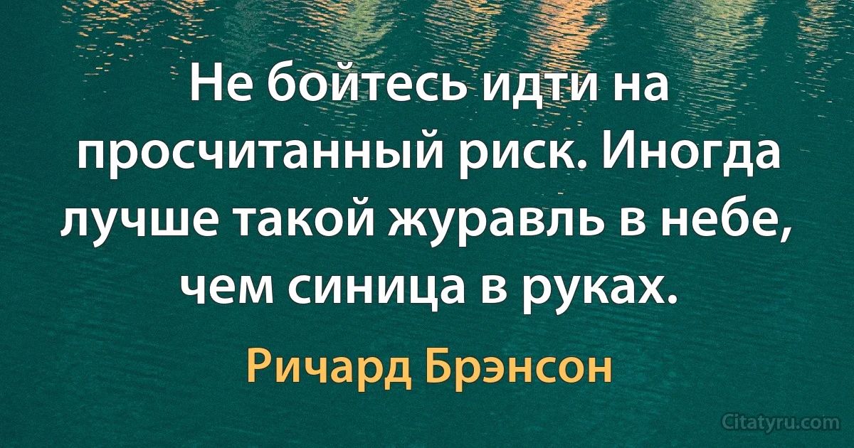 Не бойтесь идти на просчитанный риск. Иногда лучше такой журавль в небе, чем синица в руках. (Ричард Брэнсон)