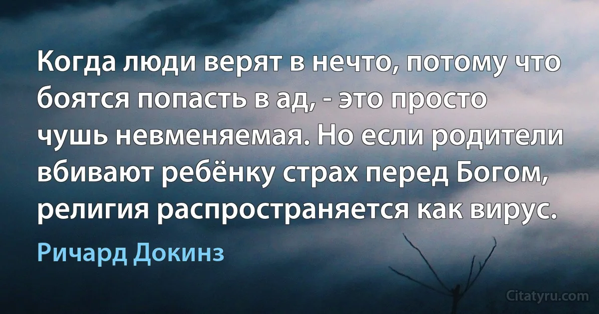 Когда люди верят в нечто, потому что боятся попасть в ад, - это просто чушь невменяемая. Но если родители вбивают ребёнку страх перед Богом, религия распространяется как вирус. (Ричард Докинз)