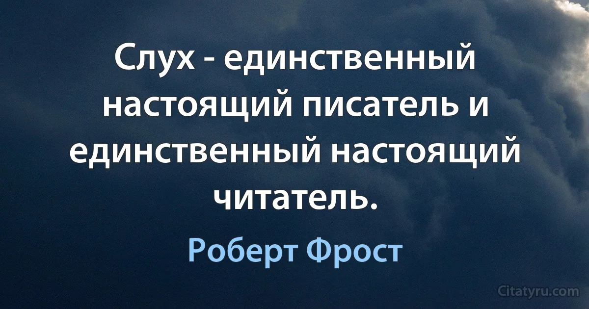 Слух - единственный настоящий писатель и единственный настоящий читатель. (Роберт Фрост)